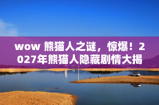 wow 熊猫人之谜,惊爆!2027年熊猫人隐藏剧情大揭秘,99%玩家不知的秘密! wow 熊猫人之谜,惊爆!2027年熊猫人隐藏剧情大揭秘,99%玩家不知的秘密!