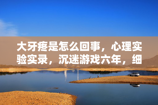 大牙疼是怎么回事，心理实验实录，沉迷游戏六年，细思极恐的自我麻醉剂量报告