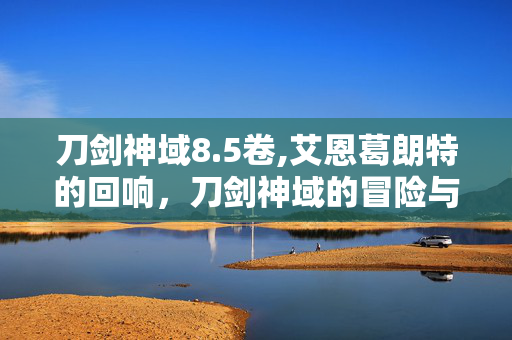 刀剑神域8.5卷,艾恩葛朗特的回响,刀剑神域的冒险与羁绊 刀剑神域8.5卷,艾恩葛朗特的回响,刀剑神域的冒险与羁绊