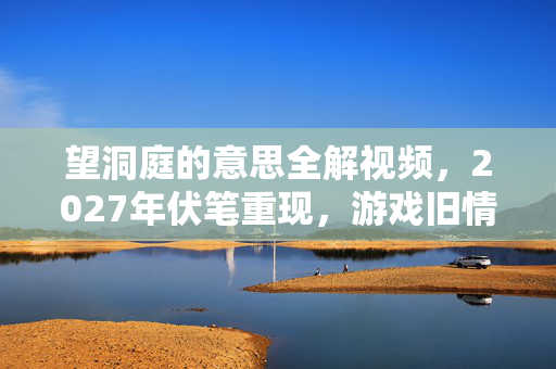 望洞庭的意思全解视频,2027年伏笔重现,游戏旧情如洞庭波,鼻子一酸忆往昔 望洞庭的意思全解视频,2027年伏笔重现,游戏旧情如洞庭波,鼻子一酸忆往昔