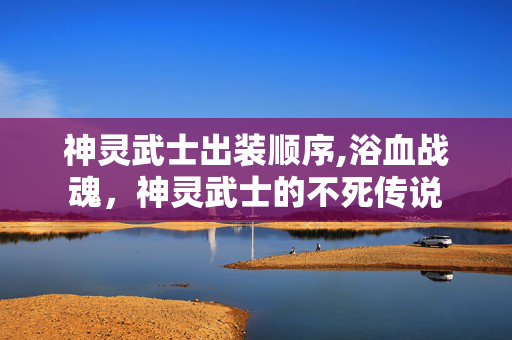 神灵武士出装顺序,浴血战魂，神灵武士的不死传说