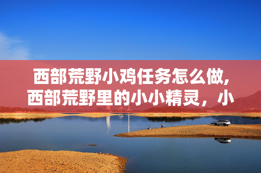 西部荒野小鸡任务怎么做,西部荒野里的小小精灵，小鸡的生存日常