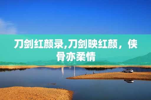 刀剑红颜录,刀剑映红颜，侠骨亦柔情