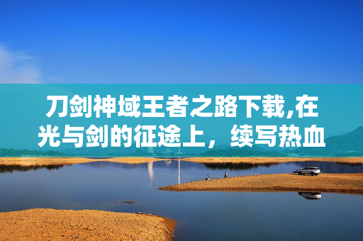 刀剑神域王者之路下载,在光与剑的征途上,续写热血与羁绊 刀剑神域王者之路下载,在光与剑的征途上,续写热血与羁绊