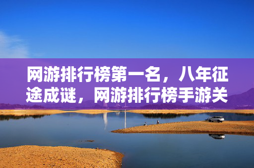 网游排行榜第一名，八年征途成谜，网游排行榜手游关服泪目时刻终来临
