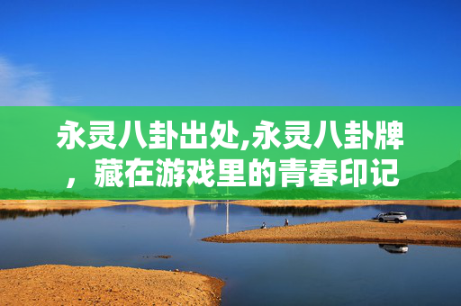 永灵八卦出处,永灵八卦牌,藏在游戏里的青春印记 永灵八卦出处,永灵八卦牌,藏在游戏里的青春印记
