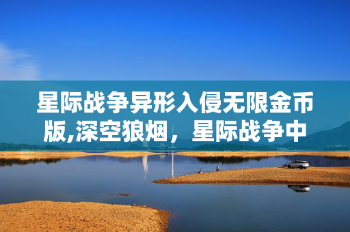 星际战争异形入侵无限金币版,深空狼烟,星际战争中的异形入侵绝境 星际战争异形入侵无限金币版,深空狼烟,星际战争中的异形入侵绝境