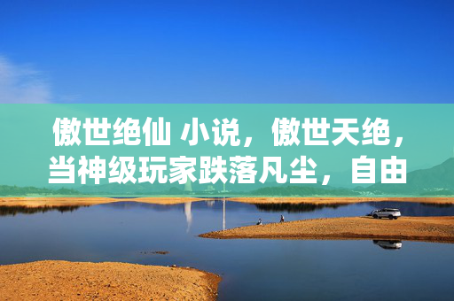 傲世绝仙 小说,傲世天绝,当神级玩家跌落凡尘,自由意志竟是命运最深的陷阱? 傲世绝仙 小说,傲世天绝,当神级玩家跌落凡尘,自由意志竟是命运最深的陷阱?