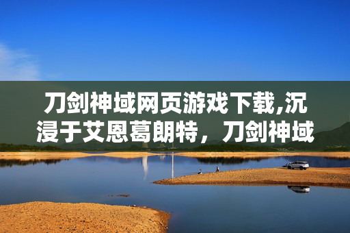 刀剑神域网页游戏下载,沉浸于艾恩葛朗特，刀剑神域网页游戏的轻量冒险体验
