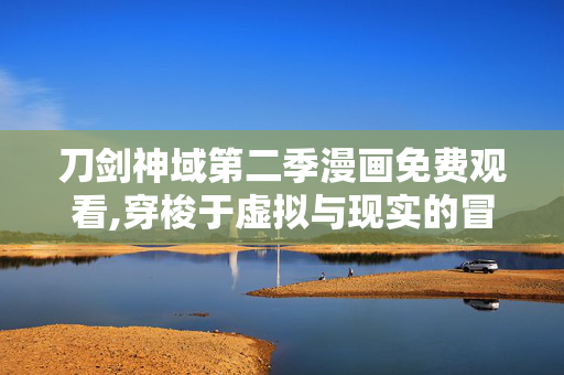 刀剑神域第二季漫画免费观看,穿梭于虚拟与现实的冒险,浅谈刀剑神域第二季漫画的独特魅力 刀剑神域第二季漫画免费观看,穿梭于虚拟与现实的冒险,浅谈刀剑神域第二季漫画的独特魅力