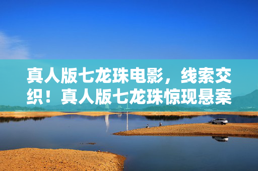 真人版七龙珠电影,线索交织!真人版七龙珠惊现悬案,毛骨悚然真相待揭 真人版七龙珠电影,线索交织!真人版七龙珠惊现悬案,毛骨悚然真相待揭