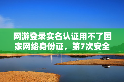 网游登录实名认证用不了国家网络身份证,第7次安全升级蹊跷来袭,这次后背发凉的是谁? 网游登录实名认证用不了国家网络身份证,第7次安全升级蹊跷来袭,这次后背发凉的是谁?