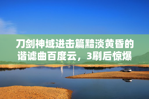 刀剑神域进击篇黯淡黄昏的谐谑曲百度云,3刷后惊爆!从退坑到回坑,这曲黄昏竟藏着刀剑终极秘密? 刀剑神域进击篇黯淡黄昏的谐谑曲百度云,3刷后惊爆!从退坑到回坑,这曲黄昏竟藏着刀剑终极秘密?