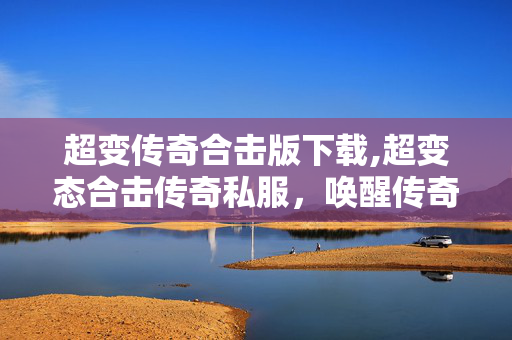 超变传奇合击版下载,超变态合击传奇私服,唤醒传奇热血的新玩法 超变传奇合击版下载,超变态合击传奇私服,唤醒传奇热血的新玩法