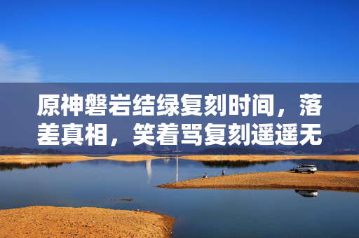 原神磐岩结绿复刻时间,落差真相,笑着骂复刻遥遥无期,笑着笑着就哭了自己 原神磐岩结绿复刻时间,落差真相,笑着骂复刻遥遥无期,笑着笑着就哭了自己