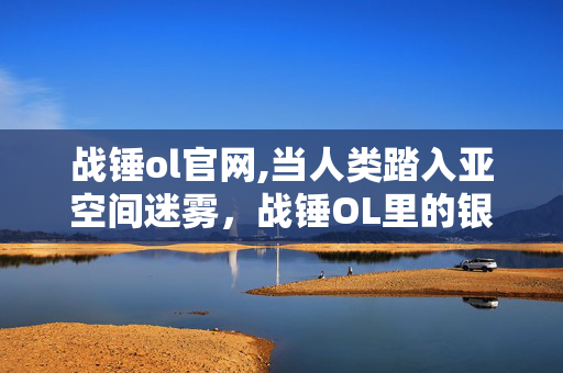 战锤ol官网,当人类踏入亚空间迷雾,战锤OL里的银河史诗 战锤ol官网,当人类踏入亚空间迷雾,战锤OL里的银河史诗
