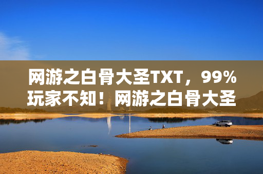网游之白骨大圣TXT,99%玩家不知!网游之白骨大圣2027年隐藏剧情竟能改写现实? 网游之白骨大圣TXT,99%玩家不知!网游之白骨大圣2027年隐藏剧情竟能改写现实?