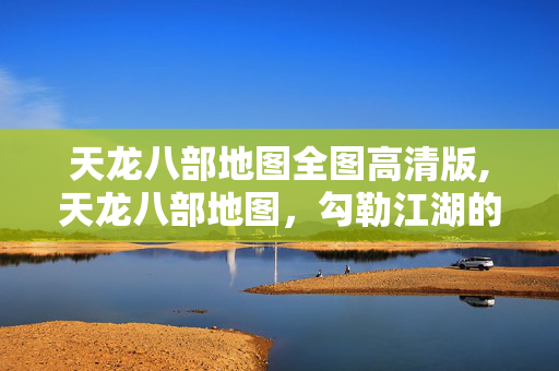 天龙八部地图全图高清版,天龙八部地图,勾勒江湖的立体经纬 天龙八部地图全图高清版,天龙八部地图,勾勒江湖的立体经纬