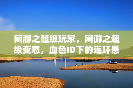 网游之超级玩家,网游之超级变态,血色ID下的连环悬案,毛骨悚然真相竟是…… 网游之超级玩家,网游之超级变态,血色ID下的连环悬案,毛骨悚然真相竟是……