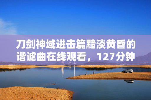刀剑神域进击篇黯淡黄昏的谐谑曲在线观看,127分钟隐秘哽咽,当黄昏的刀光终于刺穿青春的茧 刀剑神域进击篇黯淡黄昏的谐谑曲在线观看,127分钟隐秘哽咽,当黄昏的刀光终于刺穿青春的茧
