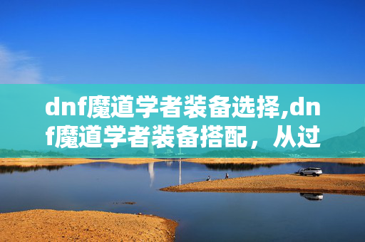 dnf魔道学者装备选择,dnf魔道学者装备搭配，从过渡到毕业的核心选择