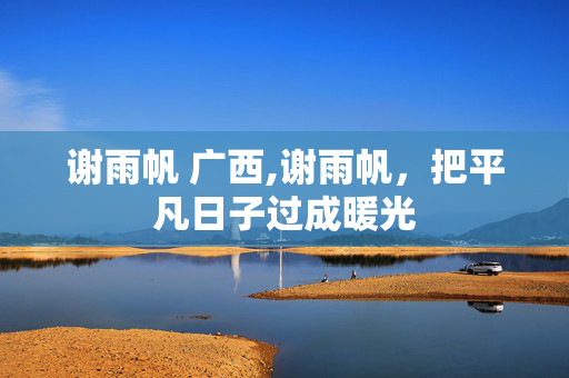 谢雨帆 广西,谢雨帆，把平凡日子过成暖光
