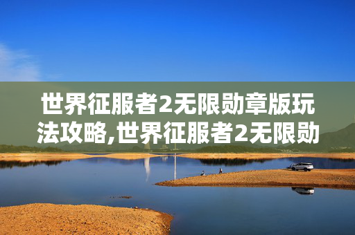 世界征服者2无限勋章版玩法攻略,世界征服者2无限勋章,畅享战略指挥的无限乐趣 世界征服者2无限勋章版玩法攻略,世界征服者2无限勋章,畅享战略指挥的无限乐趣