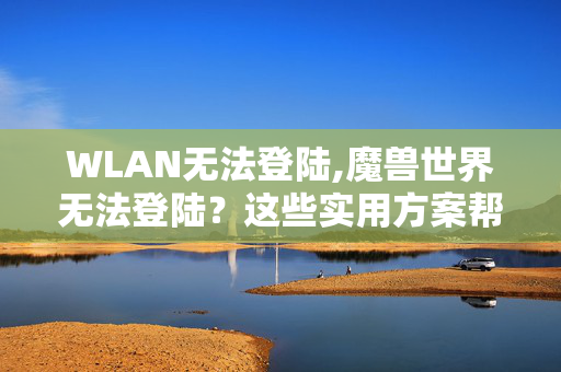 WLAN无法登陆,魔兽世界无法登陆?这些实用方案帮你快速解决 WLAN无法登陆,魔兽世界无法登陆?这些实用方案帮你快速解决