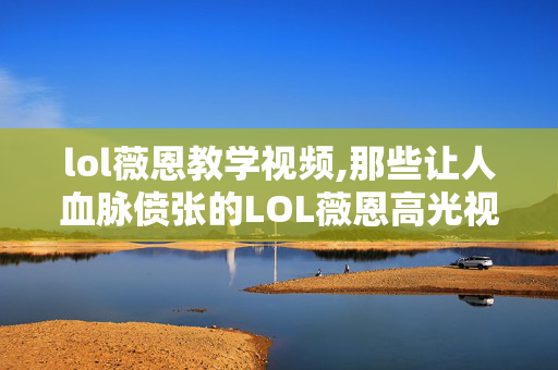 lol薇恩教学视频,那些让人血脉偾张的LOL薇恩高光视频