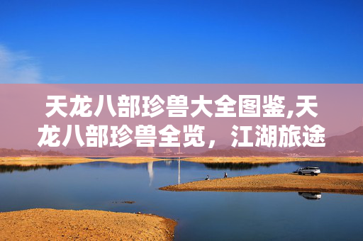 天龙八部珍兽大全图鉴,天龙八部珍兽全览,江湖旅途中的专属伙伴图鉴 天龙八部珍兽大全图鉴,天龙八部珍兽全览,江湖旅途中的专属伙伴图鉴