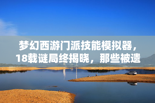 梦幻西游门派技能模拟器，18载谜局终揭晓，那些被遗忘的门派技能，为何让老玩家泪目？