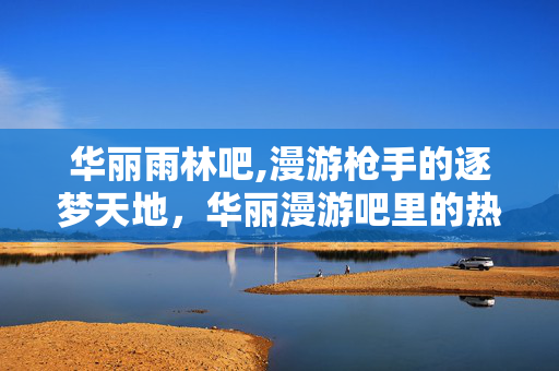 华丽雨林吧,漫游枪手的逐梦天地,华丽漫游吧里的热血时光 华丽雨林吧,漫游枪手的逐梦天地,华丽漫游吧里的热血时光