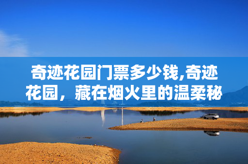 奇迹花园门票多少钱,奇迹花园,藏在烟火里的温柔秘境 奇迹花园门票多少钱,奇迹花园,藏在烟火里的温柔秘境