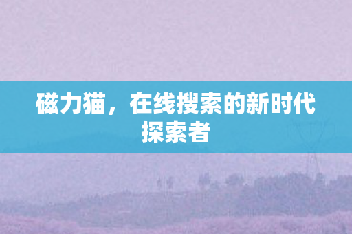 磁力猫,在线搜索的新时代探索者 磁力猫,在线搜索的新时代探索者