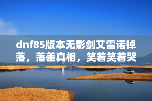 dnf85版本无影剑艾雷诺掉落，落差真相，笑着笑着哭了！85版本无影剑爆率竟藏着这秘密