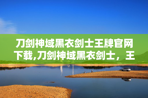 刀剑神域黑衣剑士王牌官网下载,刀剑神域黑衣剑士，王牌——艾恩葛朗特的热血冒险再启