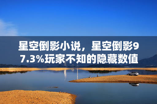 星空倒影小说,星空倒影97.3%玩家不知的隐藏数值!策划暗改概率竟藏在这! 星空倒影小说,星空倒影97.3%玩家不知的隐藏数值!策划暗改概率竟藏在这!