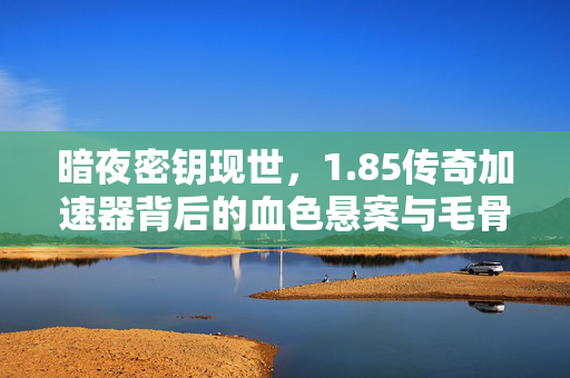 暗夜密钥现世，1.85传奇加速器背后的血色悬案与毛骨悚然真相