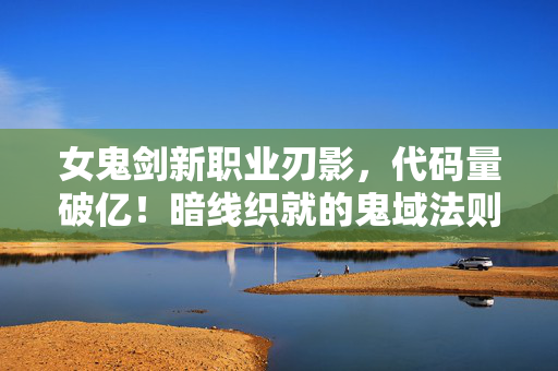 女鬼剑新职业刃影,代码量破亿!暗线织就的鬼域法则,头皮发麻的次元居民自白 女鬼剑新职业刃影,代码量破亿!暗线织就的鬼域法则,头皮发麻的次元居民自白