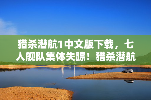 猎杀潜航1中文版下载,七人舰队集体失踪!猎杀潜航1深海谜团竟让全服破防 猎杀潜航1中文版下载,七人舰队集体失踪!猎杀潜航1深海谜团竟让全服破防