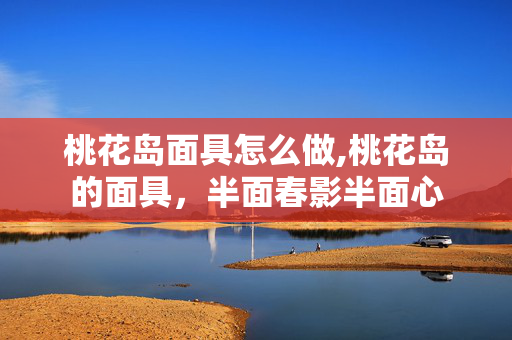 桃花岛面具怎么做,桃花岛的面具,半面春影半面心 桃花岛面具怎么做,桃花岛的面具,半面春影半面心