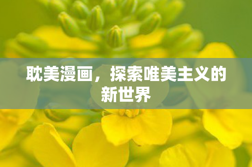 耽美漫画,探索唯美主义的新世界 耽美漫画,探索唯美主义的新世界