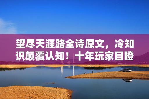 望尽天涯路全诗原文,冷知识颠覆认知!十年玩家目瞪口呆,原来我从未真正上线过 望尽天涯路全诗原文,冷知识颠覆认知!十年玩家目瞪口呆,原来我从未真正上线过