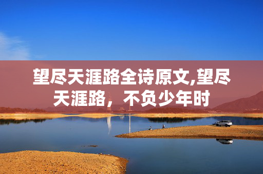 望尽天涯路全诗原文,望尽天涯路,不负少年时 望尽天涯路全诗原文,望尽天涯路,不负少年时