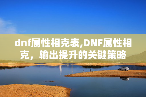 dnf属性相克表,DNF属性相克,输出提升的关键策略 dnf属性相克表,DNF属性相克,输出提升的关键策略