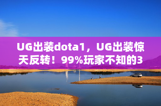 UG出装dota1，UG出装惊天反转！99%玩家不知的3大隐藏机制，秒变战场收割机！