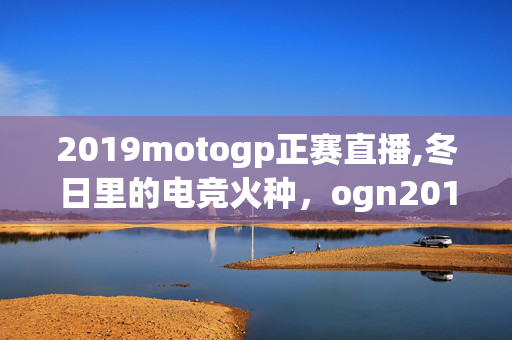 2019motogp正赛直播,冬日里的电竞火种,ogn2013冬季赛直播的热血回响 2019motogp正赛直播,冬日里的电竞火种,ogn2013冬季赛直播的热血回响