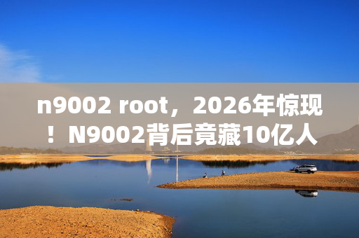 n9002 root,2026年惊现!N9002背后竟藏10亿人未知的惊天秘密? n9002 root,2026年惊现!N9002背后竟藏10亿人未知的惊天秘密?