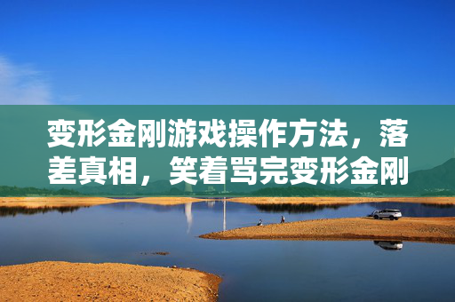 变形金刚游戏操作方法，落差真相，笑着骂完变形金刚操作，笑着笑着就哭了