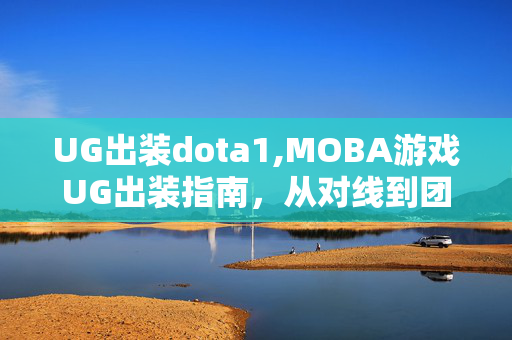 UG出装dota1,MOBA游戏UG出装指南，从对线到团战的最优选择